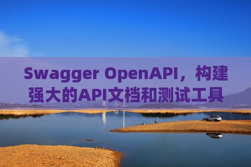 Swagger OpenAPI,构建强大的API文档和测试工具