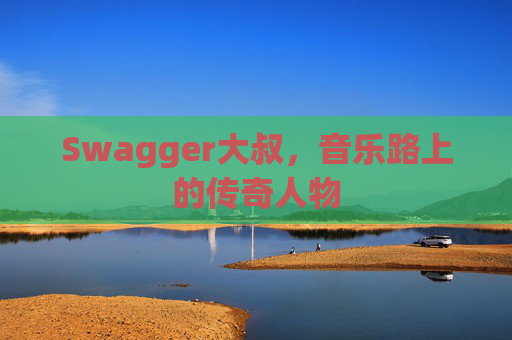 Swagger大叔,音乐路上的传奇人物